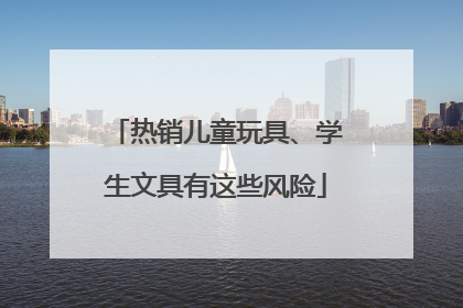 热销儿童玩具、学生文具有这些风险