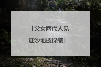 父女两代人见证沙地披绿装