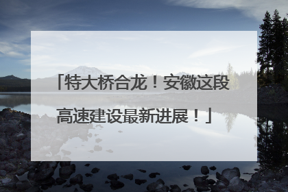 特大桥合龙！安徽这段高速建设最新进展！
