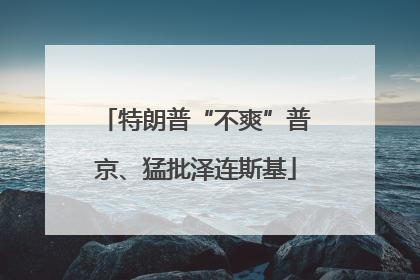 特朗普“不爽”普京、猛批泽连斯基
