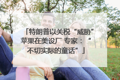 特朗普以关税“威胁”苹果在美设厂 专家：“不切实际的童话”