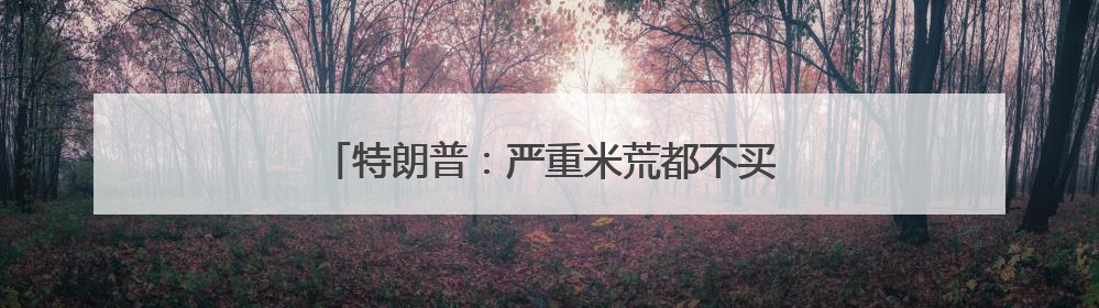 特朗普：严重米荒都不买美国大米，要给日本发函