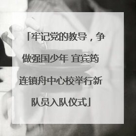 牢记党的教导，争做强国少年 宜宾筠连镇舟中心校举行新队员入队仪式