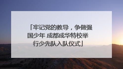 牢记党的教导，争做强国少年 成都成华特校举行少先队入队仪式