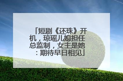 短剧《还珠》开机，琼瑶儿媳担任总监制，女主是她：期待早日相见