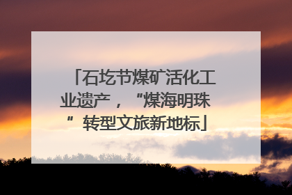 石圪节煤矿活化工业遗产，“煤海明珠”转型文旅新地标