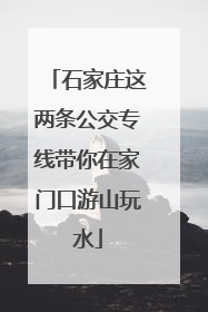 石家庄这两条公交专线带你在家门口游山玩水