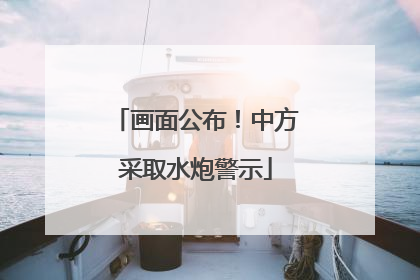 画面公布！中方采取水炮警示