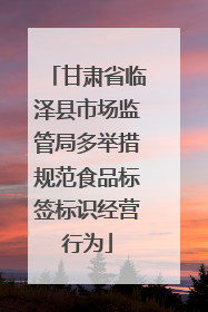 甘肃省临泽县市场监管局多举措规范食品标签标识经营行为