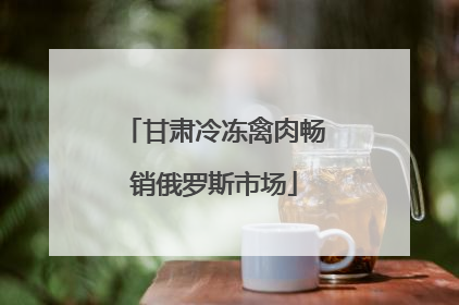 甘肃冷冻禽肉畅销俄罗斯市场