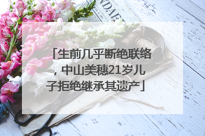 生前几乎断绝联络，中山美穗21岁儿子拒绝继承其遗产