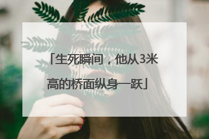 生死瞬间，他从3米高的桥面纵身一跃