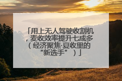 用上无人驾驶收割机，麦收效率提升七成多（经济聚焦·夏收里的“新选手”）