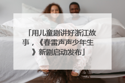用儿童剧讲好浙江故事，《春雷声声少年生》新剧启动发布