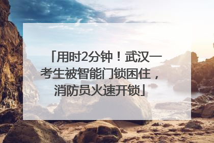 用时2分钟！武汉一考生被智能门锁困住，消防员火速开锁