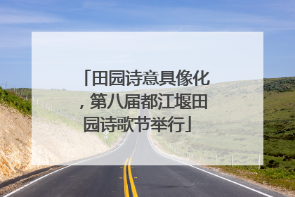 田园诗意具像化，第八届都江堰田园诗歌节举行