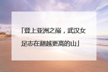 登上亚洲之巅，武汉女足志在翻越更高的山