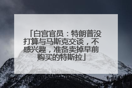 白宫官员：特朗普没打算与马斯克交谈，不感兴趣，准备卖掉早前购买的特斯拉