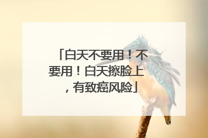 白天不要用！不要用！白天擦脸上，有致癌风险