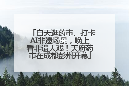 白天逛药市、打卡AI非遗场景，晚上看非遗大戏！天府药市在成都彭州开幕