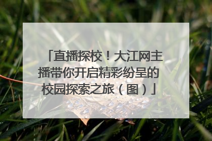 直播探校！大江网主播带你开启精彩纷呈的校园探索之旅（图）