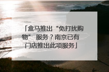 盒马推出“免打扰购物” 服务？南京已有门店推出此项服务