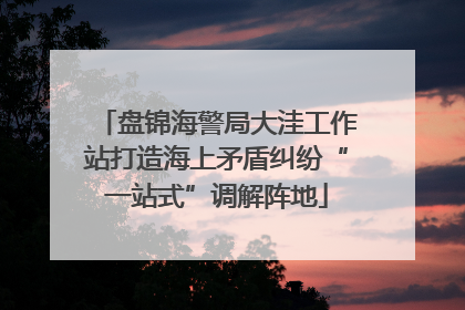 盘锦海警局大洼工作站打造海上矛盾纠纷“一站式”调解阵地