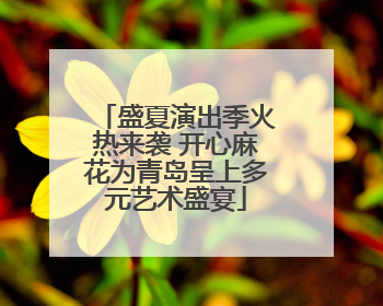 盛夏演出季火热来袭 开心麻花为青岛呈上多元艺术盛宴
