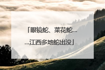 眼镜蛇、菜花蛇……江西多地蛇出没