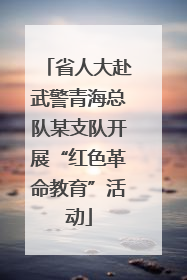省人大赴武警青海总队某支队开展“红色革命教育”活动