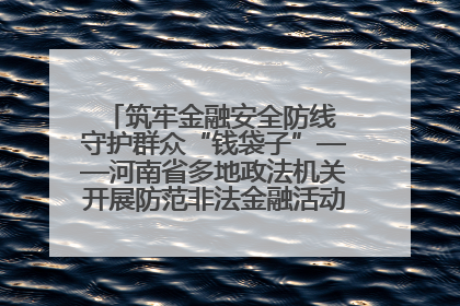 筑牢金融安全防线 守护群众“钱袋子”——河南省多地政法机关开展防范非法金融活动普法宣传活动