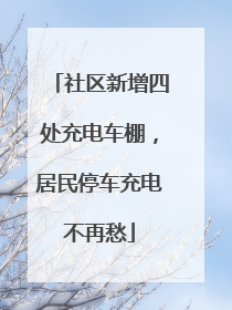 社区新增四处充电车棚，居民停车充电不再愁