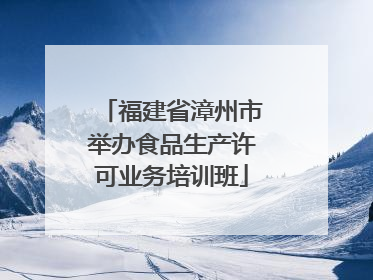 福建省漳州市举办食品生产许可业务培训班