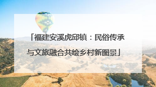 福建安溪虎邱镇：民俗传承与文旅融合共绘乡村新图景