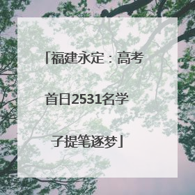 福建永定：高考首日2531名学子提笔逐梦