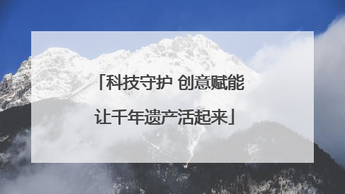 科技守护 创意赋能 让千年遗产活起来