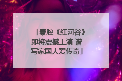 秦腔《红河谷》即将震撼上演 谱写家国大爱传奇