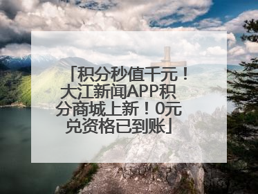 积分秒值千元！大江新闻APP积分商城上新！0元兑资格已到账