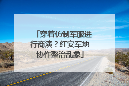 穿着仿制军服进行商演？红安军地协作整治乱象