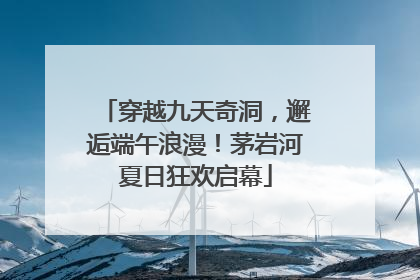 穿越九天奇洞，邂逅端午浪漫！茅岩河夏日狂欢启幕