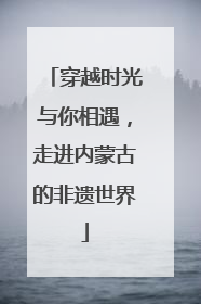 穿越时光与你相遇，走进内蒙古的非遗世界