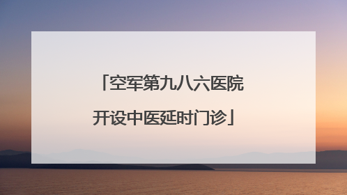 空军第九八六医院开设中医延时门诊