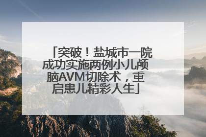 突破！盐城市一院成功实施两例小儿颅脑AVM切除术，重启患儿精彩人生