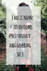 竣工验收！带你领略西宁机场T3航站楼风采