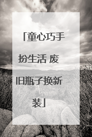 童心巧手扮生活 废旧瓶子换新装