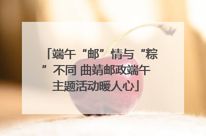 端午“邮”情与“粽”不同 曲靖邮政端午主题活动暖人心