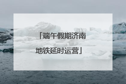 端午假期济南地铁延时运营