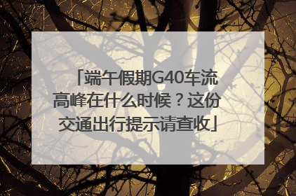 端午假期G40车流高峰在什么时候？这份交通出行提示请查收