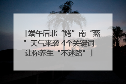 端午后北“烤”南“蒸”天气来袭 4个关键词让你养生“不迷路”