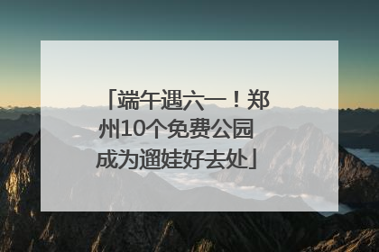端午遇六一！郑州10个免费公园成为遛娃好去处